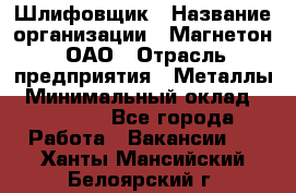 Шлифовщик › Название организации ­ Магнетон, ОАО › Отрасль предприятия ­ Металлы › Минимальный оклад ­ 20 000 - Все города Работа » Вакансии   . Ханты-Мансийский,Белоярский г.